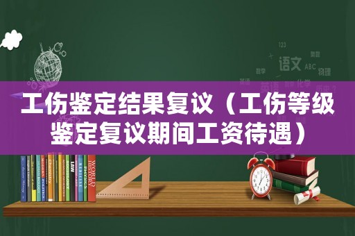 工傷鑒定結(jié)果復(fù)議（工傷等級(jí)鑒定復(fù)議期間工資待遇）