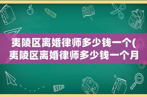 夷陵區(qū)離婚律師多少錢一個(gè)(夷陵區(qū)離婚律師多少錢一個(gè)月工資)