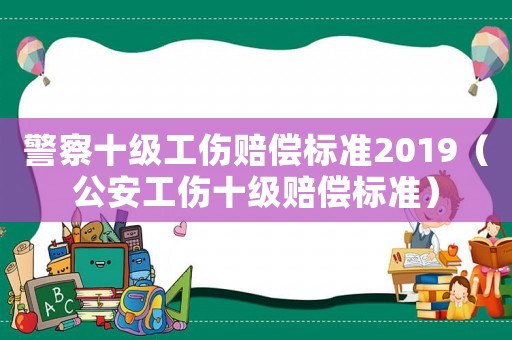 警察十級(jí)工傷賠償標(biāo)準(zhǔn)2019（公安工傷十級(jí)賠償標(biāo)準(zhǔn)）