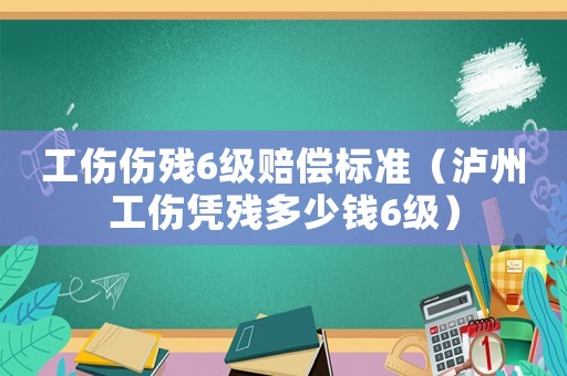 工傷傷殘6級賠償標(biāo)準(zhǔn)（瀘州工傷憑殘多少錢6級）