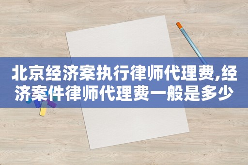 北京經(jīng)濟案執(zhí)行律師代理費,經(jīng)濟案件律師代理費一般是多少