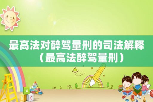 最高法對(duì)醉駕量刑的司法解釋?zhuān)ㄗ罡叻ㄗ眈{量刑）
