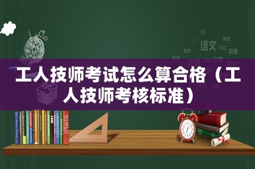 工人技師考試怎么算合格（工人技師考核標(biāo)準(zhǔn)）
