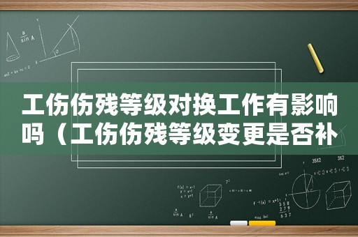 工傷傷殘等級(jí)對(duì)換工作有影響嗎（工傷傷殘等級(jí)變更是否補(bǔ)償）