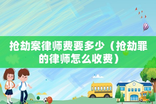 搶劫案律師費(fèi)要多少（搶劫罪的律師怎么收費(fèi)）