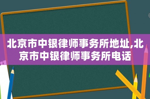 北京市中銀律師事務(wù)所地址,北京市中銀律師事務(wù)所電話
