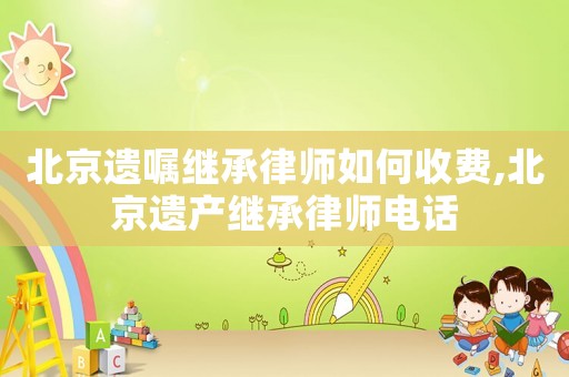 北京遺囑繼承律師如何收費(fèi),北京遺產(chǎn)繼承律師電話