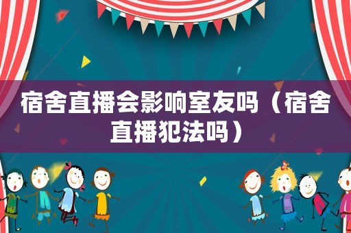 宿舍直播會(huì)影響室友嗎（宿舍直播犯法嗎）