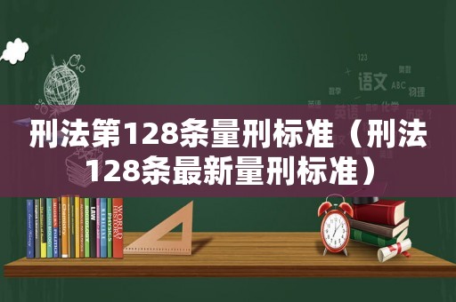 刑法第128條量刑標(biāo)準(zhǔn)（刑法128條最新量刑標(biāo)準(zhǔn)）
