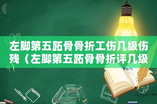 左腳第五跖骨骨折工傷幾級傷殘（左腳第五跖骨骨折評幾級工傷）