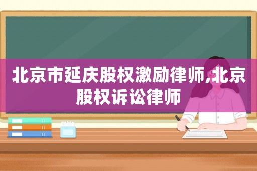 北京市延慶股權激勵律師,北京股權訴訟律師