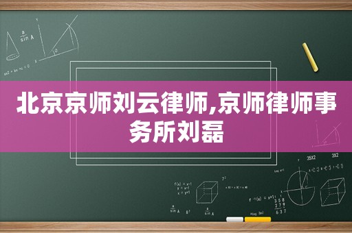 北京京師劉云律師,京師律師事務(wù)所劉磊