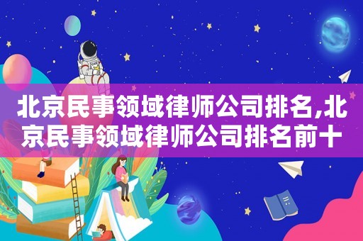 北京民事領(lǐng)域律師公司排名,北京民事領(lǐng)域律師公司排名前十