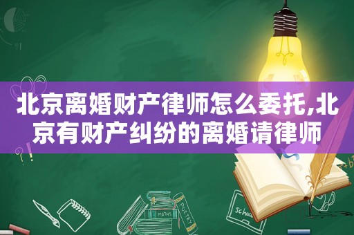 北京離婚財(cái)產(chǎn)律師怎么委托,北京有財(cái)產(chǎn)糾紛的離婚請(qǐng)律師