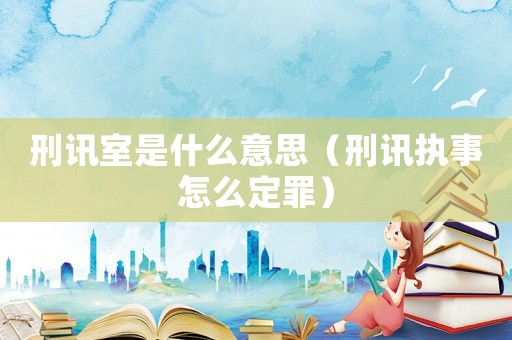 刑訊室是什么意思（刑訊執(zhí)事怎么定罪）
