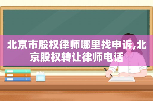 北京市股權(quán)律師哪里找申訴,北京股權(quán)轉(zhuǎn)讓律師電話