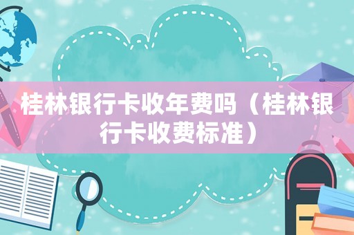 桂林銀行卡收年費(fèi)嗎（桂林銀行卡收費(fèi)標(biāo)準(zhǔn)）