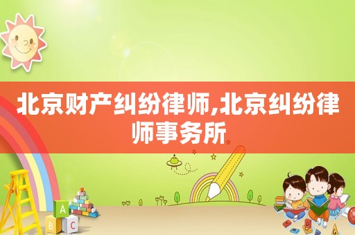 北京財產(chǎn)糾紛律師,北京糾紛律師事務(wù)所