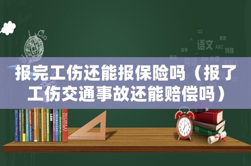 報完工傷還能報保險嗎（報了工傷交通事故還能賠償嗎）