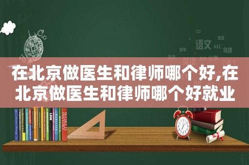 在北京做醫(yī)生和律師哪個(gè)好,在北京做醫(yī)生和律師哪個(gè)好就業(yè)