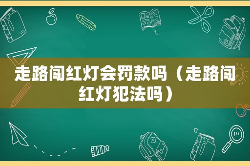 走路闖紅燈會(huì)罰款嗎（走路闖紅燈犯法嗎）