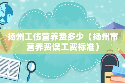 揚州工傷營養(yǎng)費多少（揚州市營養(yǎng)費誤工費標準）