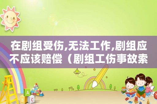 在劇組受傷,無法工作,劇組應(yīng)不應(yīng)該賠償（劇組工傷事故索賠）