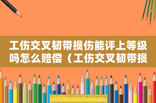 工傷交叉韌帶損傷能評(píng)上等級(jí)嗎怎么賠償（工傷交叉韌帶損傷能評(píng)上等級(jí)嗎）