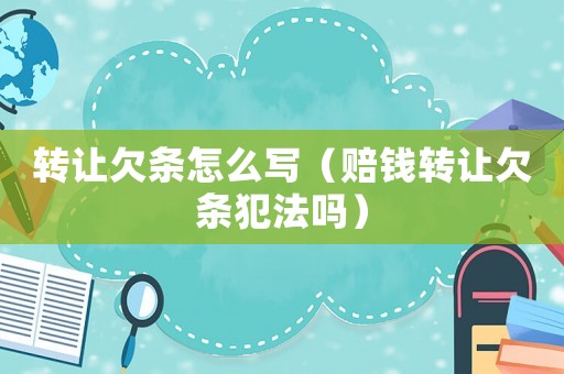 轉(zhuǎn)讓欠條怎么寫(xiě)（賠錢(qián)轉(zhuǎn)讓欠條犯法嗎）
