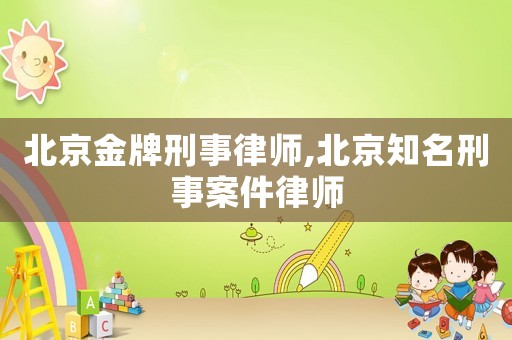 北京金牌刑事律師,北京知名刑事案件律師