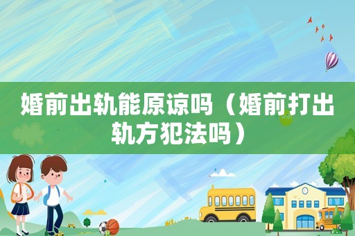 婚前出軌能原諒嗎（婚前打出軌方犯法嗎）