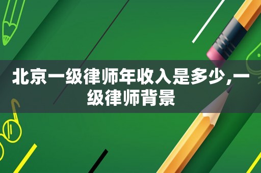 北京一級律師年收入是多少,一級律師背景