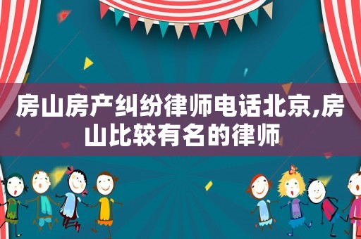 房山房產(chǎn)糾紛律師電話北京,房山比較有名的律師