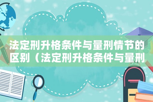 法定刑升格條件與量刑情節(jié)的區(qū)別（法定刑升格條件與量刑情節(jié)）