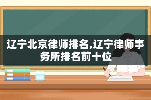 遼寧北京律師排名,遼寧律師事務(wù)所排名前十位