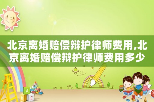 北京離婚賠償辯護(hù)律師費(fèi)用,北京離婚賠償辯護(hù)律師費(fèi)用多少錢