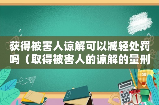 獲得被害人諒解可以減輕處罰嗎（取得被害人的諒解的量刑）