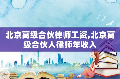 北京高級合伙律師工資,北京高級合伙人律師年收入