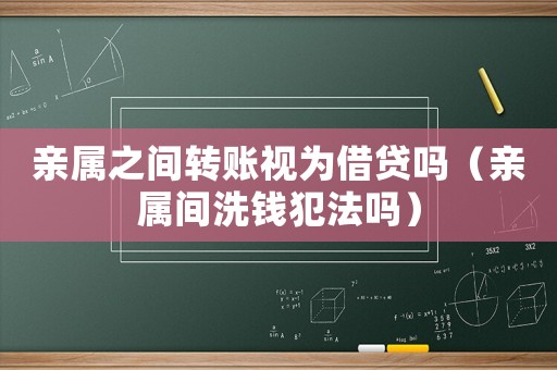 親屬之間轉(zhuǎn)賬視為借貸嗎（親屬間洗錢犯法嗎）