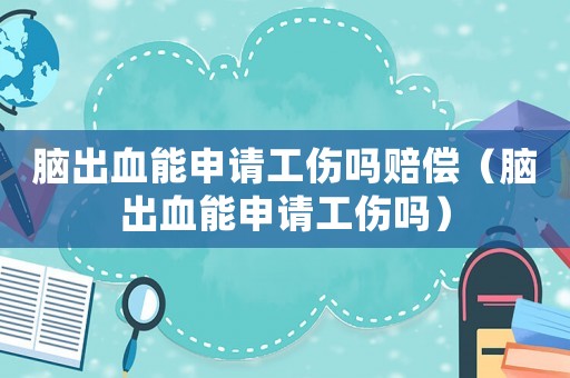 腦出血能申請(qǐng)工傷嗎賠償（腦出血能申請(qǐng)工傷嗎）
