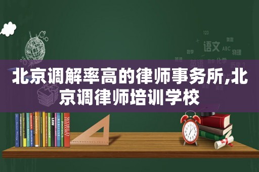 北京調(diào)解率高的律師事務(wù)所,北京調(diào)律師培訓(xùn)學(xué)校