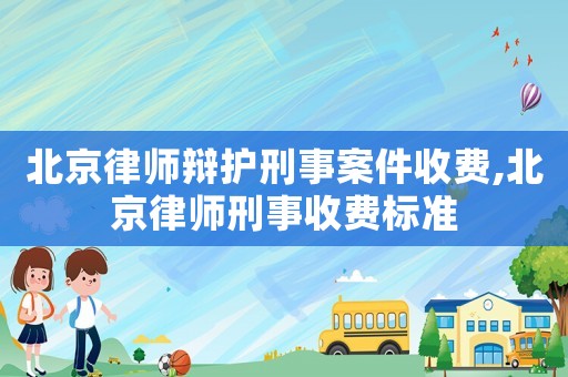 北京律師辯護刑事案件收費,北京律師刑事收費標(biāo)準(zhǔn)