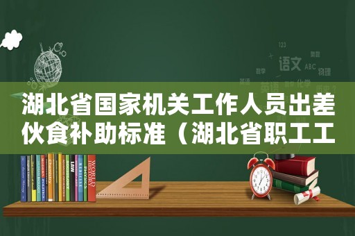 湖北省國家機(jī)關(guān)工作人員出差伙食補(bǔ)助標(biāo)準(zhǔn)（湖北省職工工作餐伙食補(bǔ)助標(biāo)準(zhǔn)）
