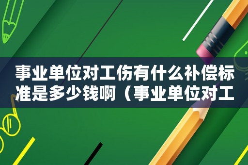 事業(yè)單位對工傷有什么補償標準是多少錢啊（事業(yè)單位對工傷有什么補償標準是多少錢）