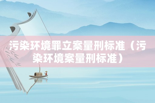 污染環(huán)境罪立案量刑標(biāo)準(zhǔn)（污染環(huán)境案量刑標(biāo)準(zhǔn)）