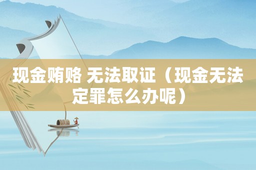 現(xiàn)金賄賂 無法取證（現(xiàn)金無法定罪怎么辦呢）