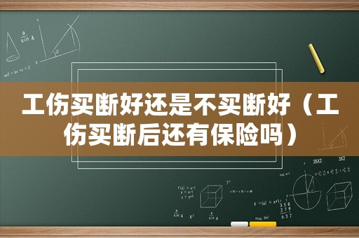 工傷買斷好還是不買斷好（工傷買斷后還有保險嗎）
