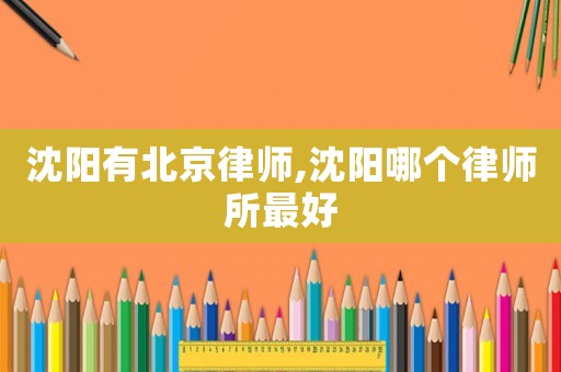 沈陽有北京律師,沈陽哪個律師所最好