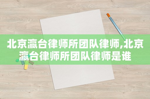 北京瀛臺律師所團(tuán)隊律師,北京瀛臺律師所團(tuán)隊律師是誰