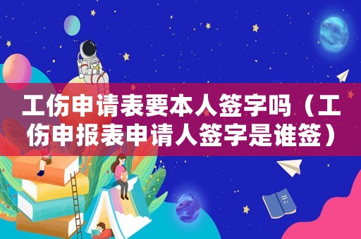 工傷申請表要本人簽字嗎（工傷申報(bào)表申請人簽字是誰簽）